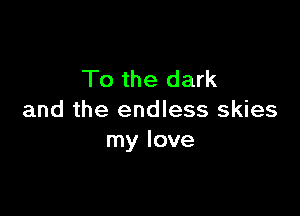 To the dark

and the endless skies
my love