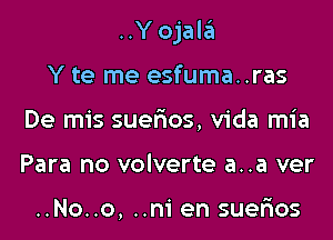 ..Yojala

Y te me esfuma..ras
De mis suerios, Vida mia
Para no volverte a..a ver

..No..o, ..ni en suerios