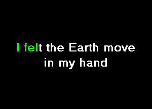 I felt the Earth move

in my hand