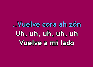 ..Vuelve cora ah z6n
Uh,uh,uh,uh,uh

Vuelve a mi lado