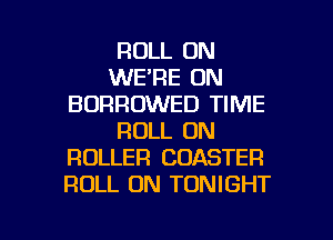 ROLL ON
WE'RE ON
BDRROWED TIME
ROLL ON
ROLLER COASTER
ROLL 0N TONIGHT

g