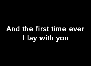 And the first time ever

I lay with you