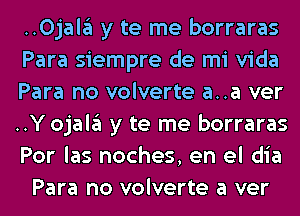 ..0jal3 y te me borraras
Para siempre de mi Vida
Para no volverte a..a ver
..Y ojalgl y te me borraras
Por las noches, en el dia
Para no volverte a ver