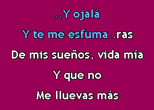 ..Yojala

Y te me esfuma..ras
De mis suerios, Vida mia
Y que no

Me lluevas m6s