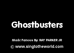 Ghosifbusifelrs

Made Famous Byz RAY PARKER JR
(Q www.singtotheworld.com