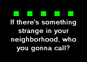 El El El El El
If there's something
strange in your
neighborhood, who
you gonna call?