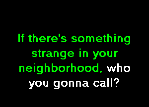 If there's something

strange in your
neighborhood, who
you gonna call?
