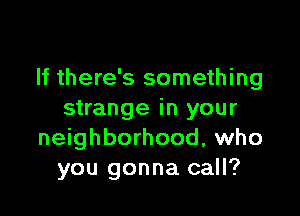 If there's something

strange in your
neighborhood, who
you gonna call?