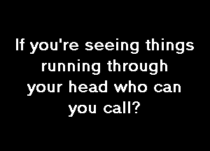If you're seeing things
running through

your head who can
you call?