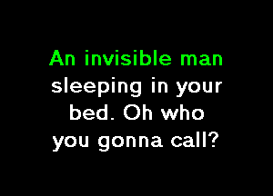 An invisible man
sleeping in your

bed. Oh who
you gonna call?