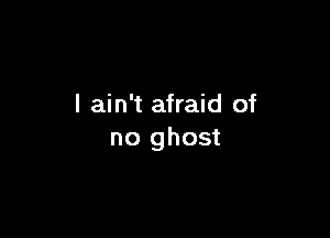I ain't afraid of

no ghost