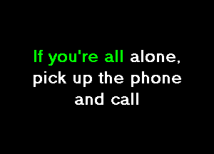 If you're all alone,

pick up the phone
and call