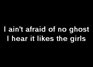 I ain't afraid of no ghost

I hear it likes the girls