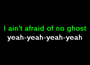 I ain't afraid of no ghost

yeah-yeah-yeah-yeah
