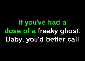 If you've had a

dose of a freaky ghost.
Baby, you'd better call