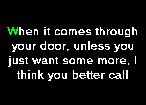 When it comes through

your door, unless you

just want some more, I
think you better call