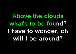 Above the clouds
what's to be found?

I have to wonder, oh
will I be around?