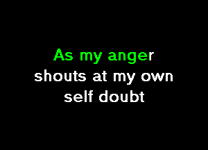 As my anger

shouts at my own
self doubt