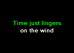 Time just lingers

on the wind