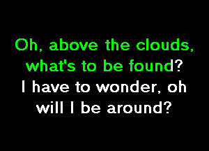 Oh, above the clouds,
what's to be found?

I have to wonder, oh
will I be around?