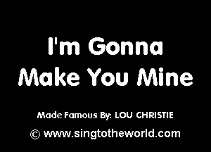 ll'm Gonna

Make You Mine

Made Famous Byz LOU CHRISTIE

(Q www.singtotheworld.com