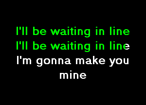 I'll be waiting in line
I'll be waiting in line

I'm gonna make you
mine
