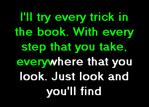 I'll try every trick in
the book. With every
step that you take,
everywhere that you
look. Just look and
yoqutnd