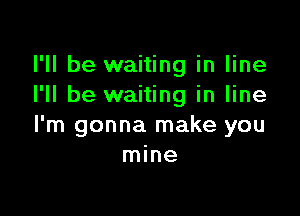 I'll be waiting in line
I'll be waiting in line

I'm gonna make you
mine