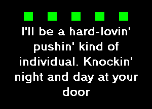 El El El El El
I'll be a hard-lovin'

pushin' kind of
individual. Knockin'
night and day at your
door