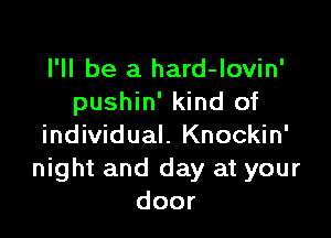 I'll be a hard-lovin'
pushin' kind of

individual. Knockin'
night and day at your
door