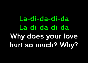 La-di-da-di-da
La-di-da-di-da

Why does your love
hurt so much? Why?