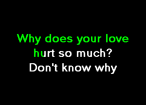 Why does your love

hurt so much?
Don't know why