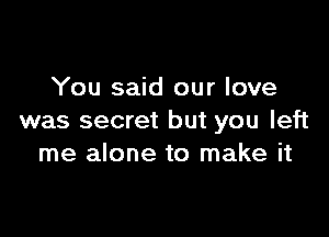 You said our love

was secret but you left
me alone to make it