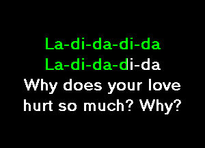 La-di-da-di-da
La-di-da-di-da

Why does your love
hurt so much? Why?