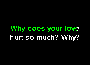 Why does your love

hurt so much? Why?