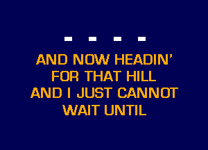 AND NOW HEADIN'

FOR THAT HILL
AND I JUST CANNOT

WAIT UNTIL