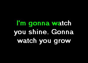 I'm gonna watch

you shine. Gonna
watch you grow