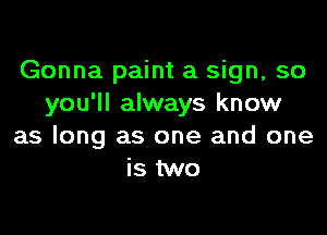 Gonna paint a sign, so
you'll always know

as long as one and one
is two