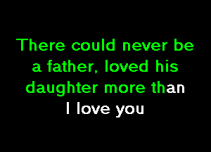 There could never be
a father, loved his

daughter more than
I love you