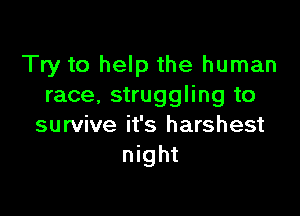 Try to help the human
race, struggling to

survive it's harshest
night