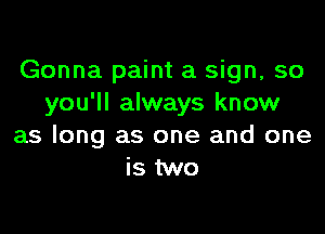 Gonna paint a sign, so
you'll always know

as long as one and one
is two