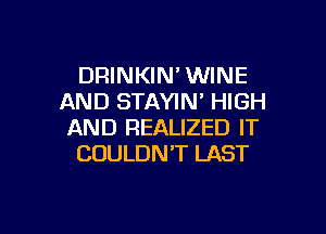 DRINKIN' WINE
AND STAYIN' HIGH

AND REALIZED IT
COULDN'T LAST