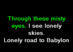 Through these misty

eyes, I see lonely
skies.
Lonely road to Babylon