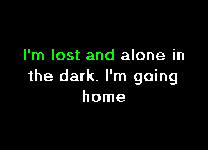I'm lost and alone in

the dark. I'm going
home