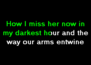 How I miss her now in

my darkest hour and the
way our arms entwine