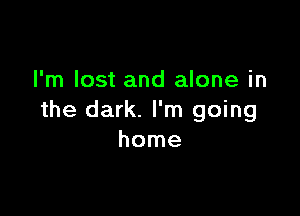 I'm lost and alone in

the dark. I'm going
home