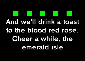 El El El El El
And we'll drink a toast

to the blood red rose.
Cheer a while, the
emerald isle