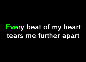 Every beat of my heart

tears me further apart