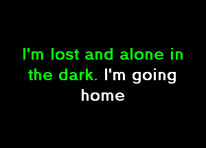 I'm lost and alone in

the dark. I'm going
home