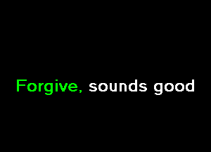 Forgive, sounds good